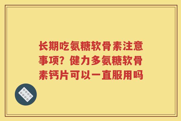 长期吃氨糖软骨素注意事项?健力多氨糖软骨素钙片可以一直服用吗 长期吃氨糖软骨素注意事项?健力多氨糖软骨素钙片可以一直服用吗