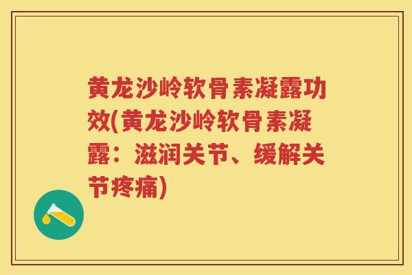 黄龙沙岭软骨素凝露功效(黄龙沙岭软骨素凝露:滋润关节、缓解关节) 黄龙沙岭软骨素凝露功效(黄龙沙岭软骨素凝露:滋润关节、缓解关节)