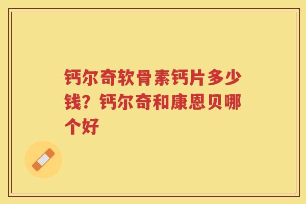 钙尔奇软骨素钙片多少钱?钙尔奇和康恩贝哪个好 钙尔奇软骨素钙片多少钱?钙尔奇和康恩贝哪个好