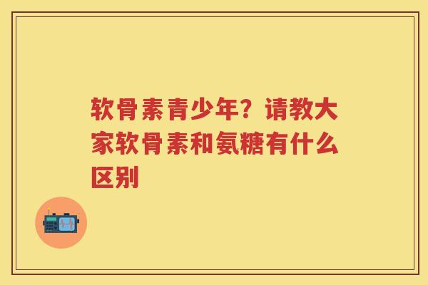 软骨素青少年?请教大家软骨素和氨糖有什么区别 软骨素青少年?请教大家软骨素和氨糖有什么区别