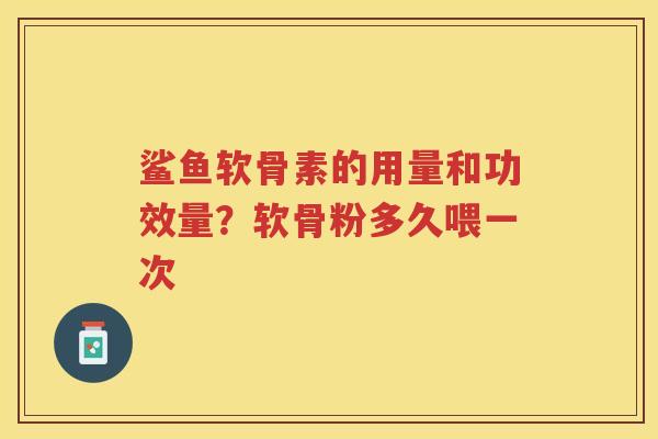 鲨鱼软骨素的用量和功效量?软骨粉多久喂一次 鲨鱼软骨素的用量和功效量?软骨粉多久喂一次