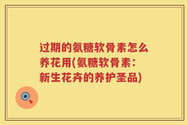 过期的氨糖软骨素怎么养花用(氨糖软骨素：新生花卉的养护圣品)