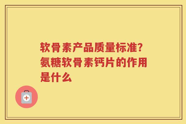 软骨素产品质量标准？氨糖软骨素钙片的作用是什么
