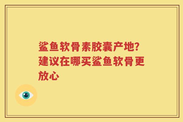 鲨鱼软骨素胶囊产地？建议在哪买鲨鱼软骨更放心
