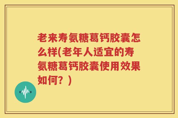老来寿氨糖葛钙胶囊怎么样(老年人适宜的寿氨糖葛钙胶囊使用效果如何?) 老来寿氨糖葛钙胶囊怎么样(老年人适宜的寿氨糖葛钙胶囊使用效果如何?)