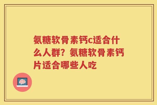 氨糖软骨素钙c适合什么人群?氨糖软骨素钙片适合哪些人吃 氨糖软骨素钙c适合什么人群?氨糖软骨素钙片适合哪些人吃