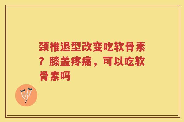 颈椎退型改变吃软骨素？膝盖，可以吃软骨素吗