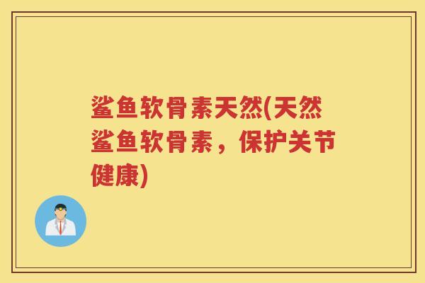 鲨鱼软骨素天然(天然鲨鱼软骨素,保护关节健康) 鲨鱼软骨素天然(天然鲨鱼软骨素,保护关节健康)