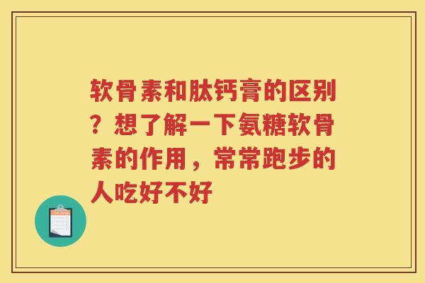 软骨素和肽钙膏的区别?想了解一下氨糖软骨素的作用,常常跑步的人吃好不好 软骨素和肽钙膏的区别?想了解一下氨糖软骨素的作用,常常跑步的人吃好不好