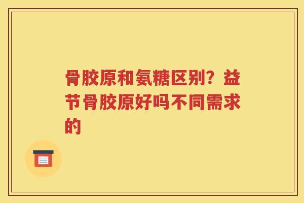 骨胶原和氨糖区别?益节骨胶原好吗不同需求的 骨胶原和氨糖区别?益节骨胶原好吗不同需求的