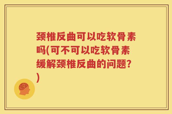 颈椎反曲可以吃软骨素吗(可不可以吃软骨素缓解颈椎反曲的问题?) 颈椎反曲可以吃软骨素吗(可不可以吃软骨素缓解颈椎反曲的问题?)
