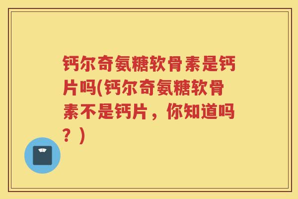 钙尔奇氨糖软骨素是钙片吗(钙尔奇氨糖软骨素不是钙片,你知道吗?) 钙尔奇氨糖软骨素是钙片吗(钙尔奇氨糖软骨素不是钙片,你知道吗?)