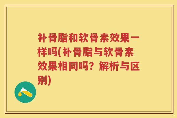 补骨脂和软骨素效果一样吗(补骨脂与软骨素效果相同吗?解析与区别) 补骨脂和软骨素效果一样吗(补骨脂与软骨素效果相同吗?解析与区别)