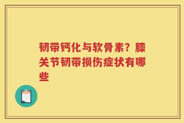 韧带钙化与软骨素?膝关节韧带损伤症状有哪些 韧带钙化与软骨素?膝关节韧带损伤症状有哪些