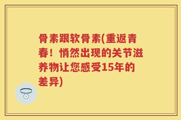 骨素跟软骨素(重返青春!悄然出现的关节滋养物让您感受15年的差异) 骨素跟软骨素(重返青春!悄然出现的关节滋养物让您感受15年的差异)