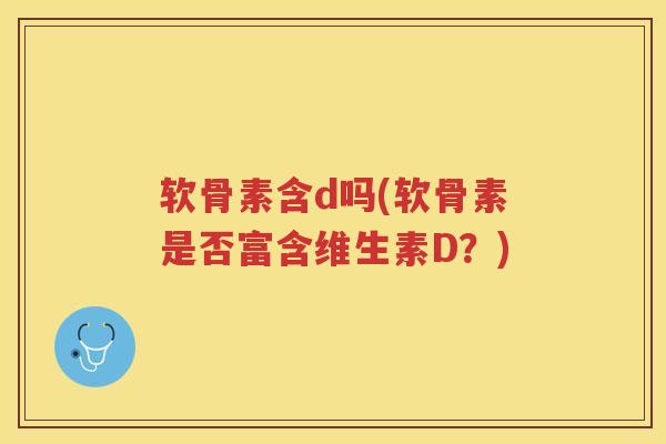 软骨素含d吗(软骨素是否富含维生素D?) 软骨素含d吗(软骨素是否富含维生素D?)