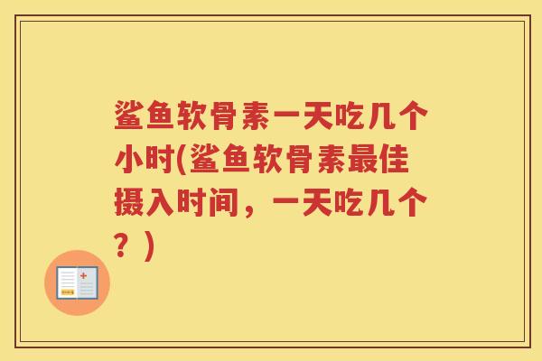 鲨鱼软骨素一天吃几个小时(鲨鱼软骨素佳摄入时间,一天吃几个?) 鲨鱼软骨素一天吃几个小时(鲨鱼软骨素佳摄入时间,一天吃几个?)