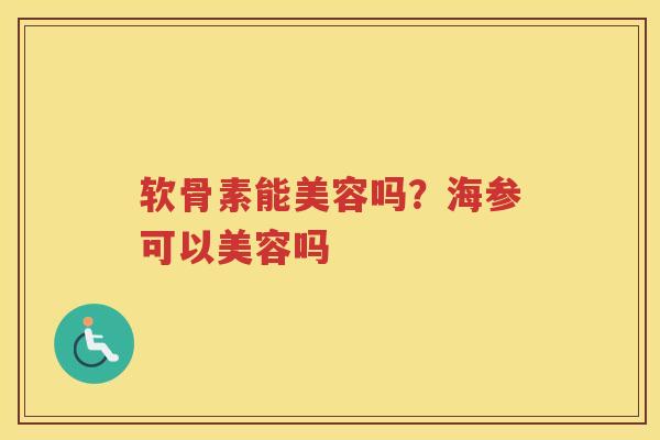 软骨素能美容吗?海参可以美容吗 软骨素能美容吗?海参可以美容吗