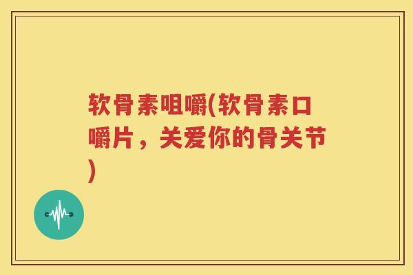 软骨素咀嚼(软骨素口嚼片,关爱你的骨关节) 软骨素咀嚼(软骨素口嚼片,关爱你的骨关节)