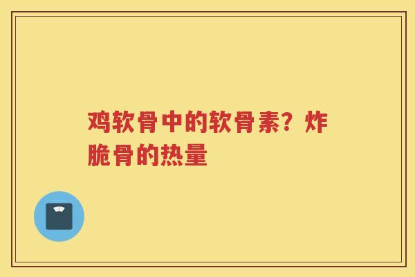 鸡软骨中的软骨素?炸脆骨的热量 鸡软骨中的软骨素?炸脆骨的热量