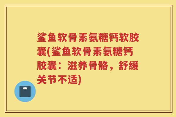 鲨鱼软骨素氨糖钙软胶囊(鲨鱼软骨素氨糖钙胶囊：滋养骨骼，舒缓关节不适)