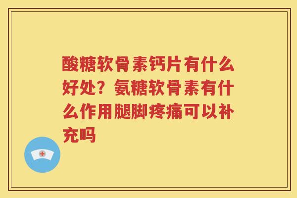 酸糖软骨素钙片有什么好处？氨糖软骨素有什么作用腿脚可以补充吗