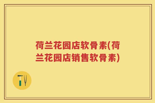 荷兰花园店软骨素(荷兰花园店销售软骨素)