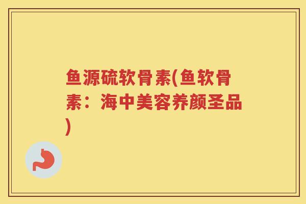 鱼源硫软骨素(鱼软骨素：海中美容养颜圣品)