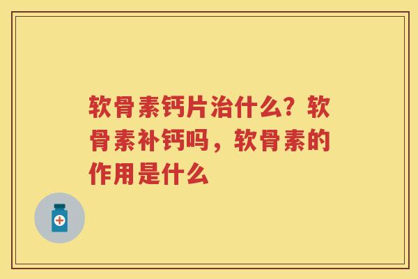 软骨素钙片什么？软骨素补钙吗，软骨素的作用是什么