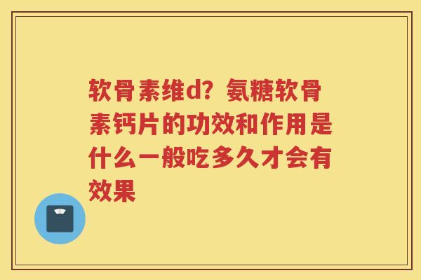 软骨素维d？氨糖软骨素钙片的功效和作用是什么一般吃多久才会有效果