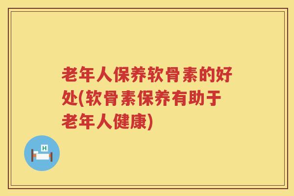 老年人保养软骨素的好处(软骨素保养有助于老年人健康) 老年人保养软骨素的好处(软骨素保养有助于老年人健康)