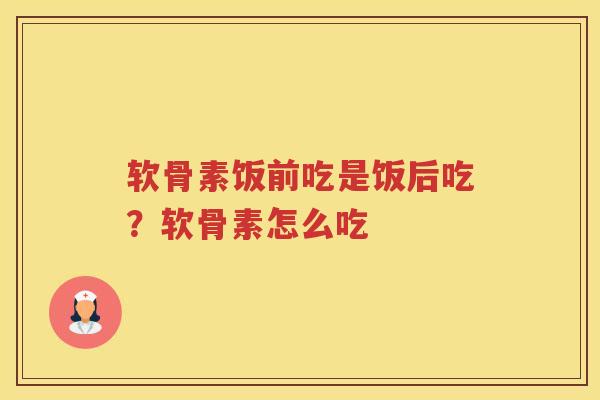 软骨素饭前吃是饭后吃？软骨素怎么吃
