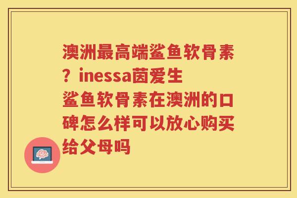 澳洲高端鲨鱼软骨素？inessa茵爱生鲨鱼软骨素在澳洲的口碑怎么样可以放心购买给父母吗