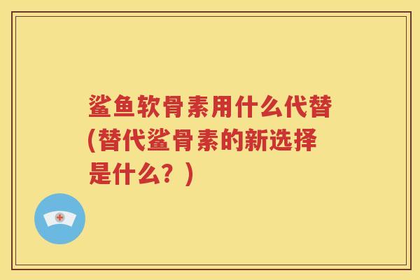 鲨鱼软骨素用什么代替(替代鲨骨素的新选择是什么?) 鲨鱼软骨素用什么代替(替代鲨骨素的新选择是什么?)