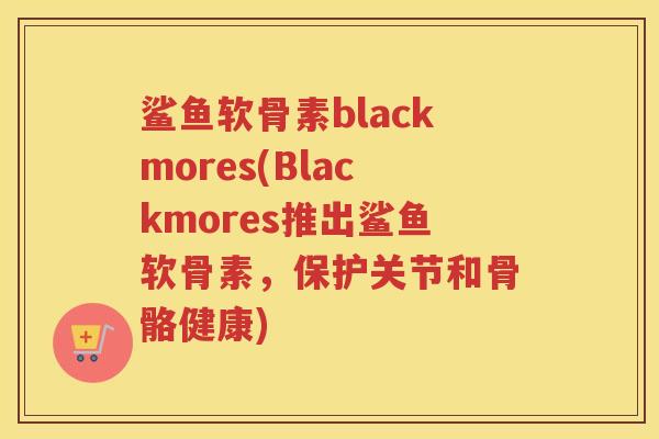 鲨鱼软骨素blackmores(Blackmores推出鲨鱼软骨素,保护关节和骨骼健康) 鲨鱼软骨素blackmores(Blackmores推出鲨鱼软骨素,保护关节和骨骼健康)