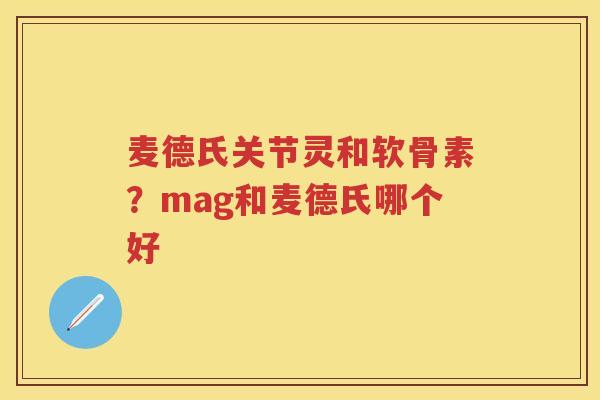 麦德氏关节灵和软骨素？mag和麦德氏哪个好