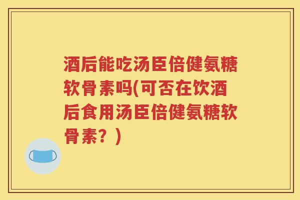 酒后能吃汤臣倍健氨糖软骨素吗(可否在饮酒后食用汤臣倍健氨糖软骨素？)