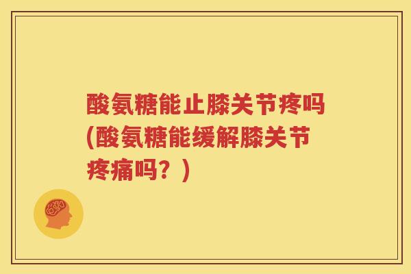 酸氨糖能止膝关节疼吗(酸氨糖能缓解膝关节吗?) 酸氨糖能止膝关节疼吗(酸氨糖能缓解膝关节吗?)