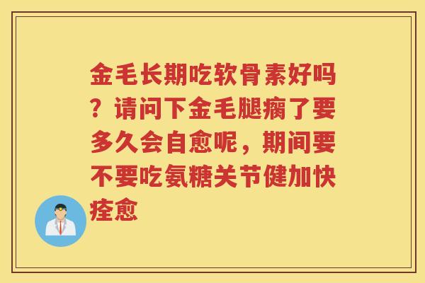 金毛长期吃软骨素好吗？请问下金毛腿瘸了要多久会自愈呢，期间要不要吃氨糖关节健加快痊愈