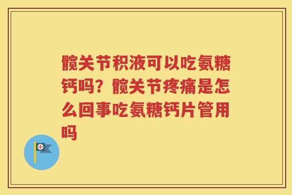 髋关节积液可以吃氨糖钙吗?髋关节是怎么回事吃氨糖钙片管用吗 髋关节积液可以吃氨糖钙吗?髋关节是怎么回事吃氨糖钙片管用吗