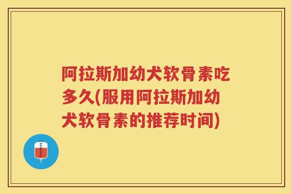 阿拉斯加幼犬软骨素吃多久(服用阿拉斯加幼犬软骨素的推荐时间) 阿拉斯加幼犬软骨素吃多久(服用阿拉斯加幼犬软骨素的推荐时间)