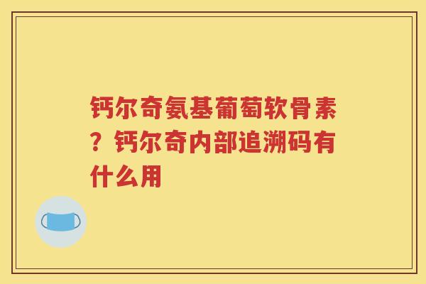 钙尔奇氨基葡萄软骨素?钙尔奇内部追溯码有什么用 钙尔奇氨基葡萄软骨素?钙尔奇内部追溯码有什么用