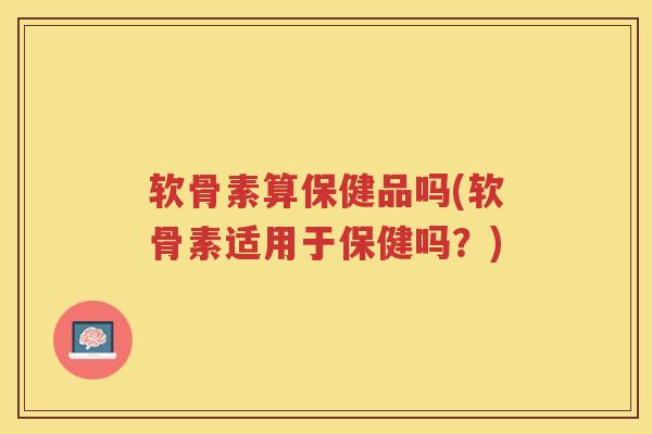 软骨素算保健品吗(软骨素适用于保健吗?) 软骨素算保健品吗(软骨素适用于保健吗?)
