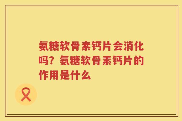 氨糖软骨素钙片会消化吗?氨糖软骨素钙片的作用是什么 氨糖软骨素钙片会消化吗?氨糖软骨素钙片的作用是什么