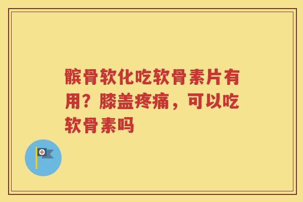 髌骨软化吃软骨素片有用？膝盖，可以吃软骨素吗