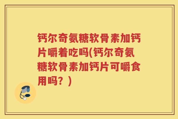 钙尔奇氨糖软骨素加钙片嚼着吃吗(钙尔奇氨糖软骨素加钙片可嚼食用吗？)