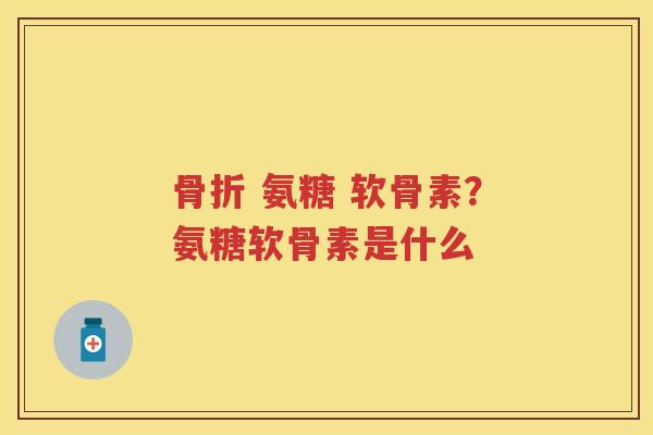  氨糖 软骨素？氨糖软骨素是什么