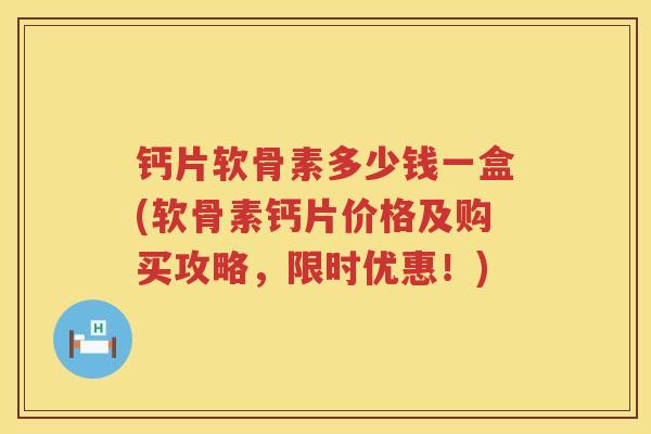 钙片软骨素多少钱一盒(软骨素钙片价格及购买攻略,限时优惠!) 钙片软骨素多少钱一盒(软骨素钙片价格及购买攻略,限时优惠!)