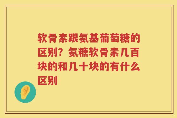 软骨素跟氨基葡萄糖的区别?氨糖软骨素几百块的和几十块的有什么区别 软骨素跟氨基葡萄糖的区别?氨糖软骨素几百块的和几十块的有什么区别