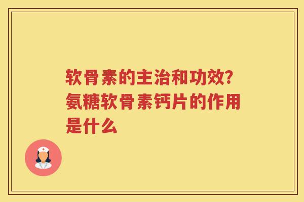 软骨素的主和功效？氨糖软骨素钙片的作用是什么